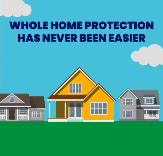 WHOLE HOME PROTECTION HAS NEVER BEEN EASIER